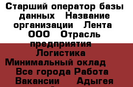 Старший оператор базы данных › Название организации ­ Лента, ООО › Отрасль предприятия ­ Логистика › Минимальный оклад ­ 1 - Все города Работа » Вакансии   . Адыгея респ.,Адыгейск г.